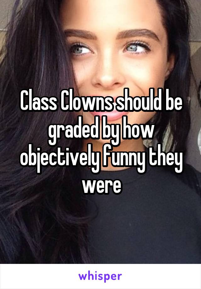 Class Clowns should be graded by how objectively funny they were