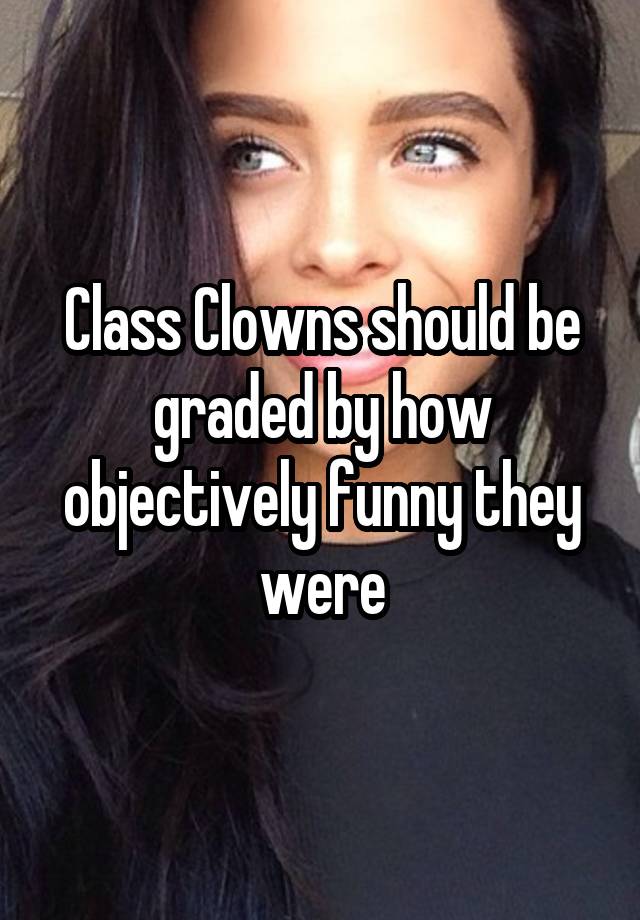 Class Clowns should be graded by how objectively funny they were