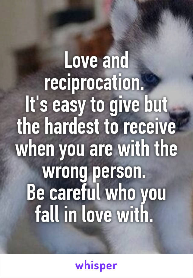 Love and reciprocation. 
It's easy to give but the hardest to receive when you are with the wrong person. 
Be careful who you fall in love with. 