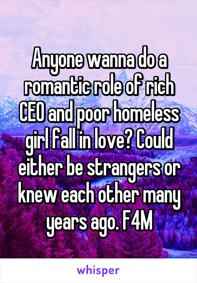 Anyone wanna do a romantic role of rich CEO and poor homeless girl fall in love? Could either be strangers or knew each other many years ago. F4M