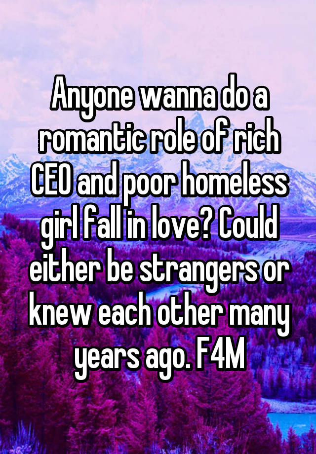 Anyone wanna do a romantic role of rich CEO and poor homeless girl fall in love? Could either be strangers or knew each other many years ago. F4M