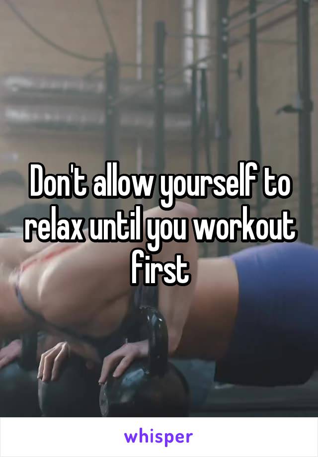 Don't allow yourself to relax until you workout first