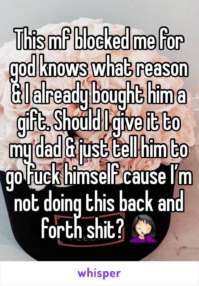 This mf blocked me for god knows what reason & I already bought him a gift. Should I give it to my dad & just tell him to go fuck himself cause I’m not doing this back and forth shit? 🤦🏻‍♀️