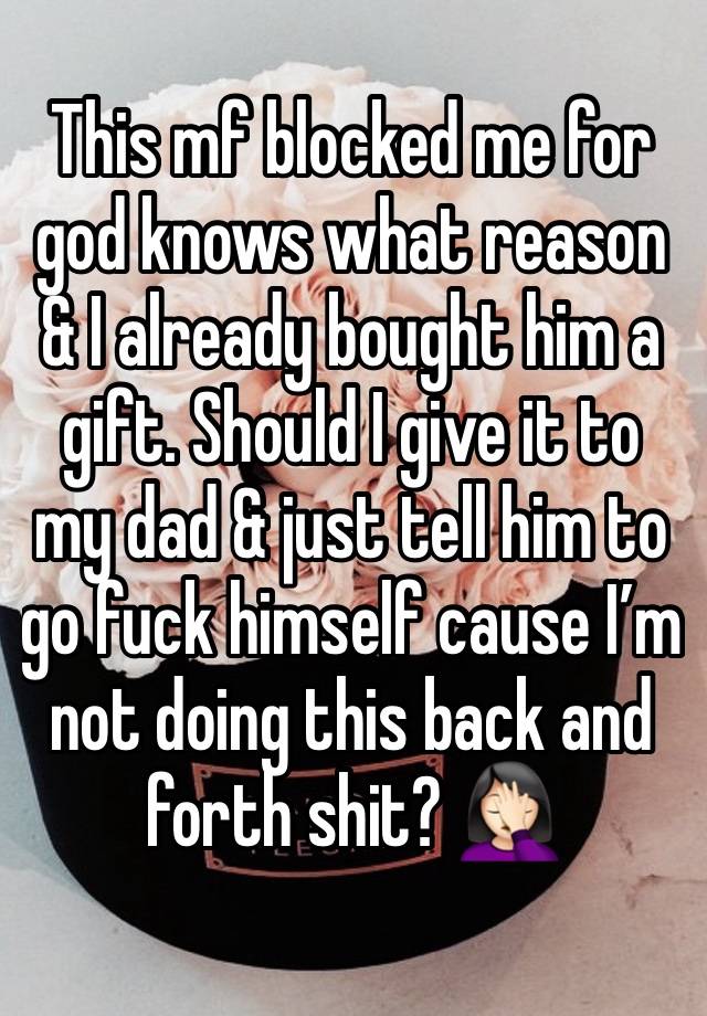 This mf blocked me for god knows what reason & I already bought him a gift. Should I give it to my dad & just tell him to go fuck himself cause I’m not doing this back and forth shit? 🤦🏻‍♀️