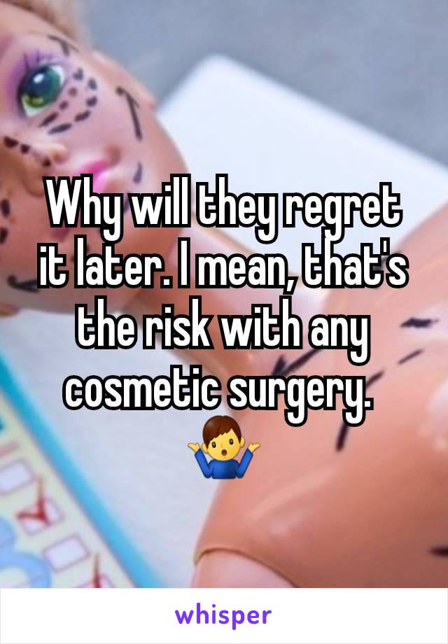 Why will they regret it later. I mean, that's the risk with any cosmetic surgery. 
🤷‍♂️