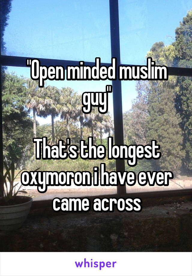 "Open minded muslim guy"

That's the longest oxymoron i have ever came across