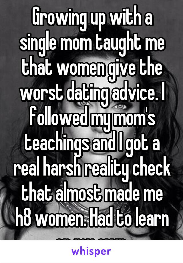 Growing up with a single mom taught me that women give the worst dating advice. I followed my mom's teachings and I got a real harsh reality check that almost made me h8 women. Had to learn on my own 