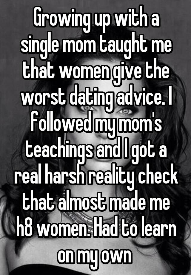 Growing up with a single mom taught me that women give the worst dating advice. I followed my mom's teachings and I got a real harsh reality check that almost made me h8 women. Had to learn on my own 