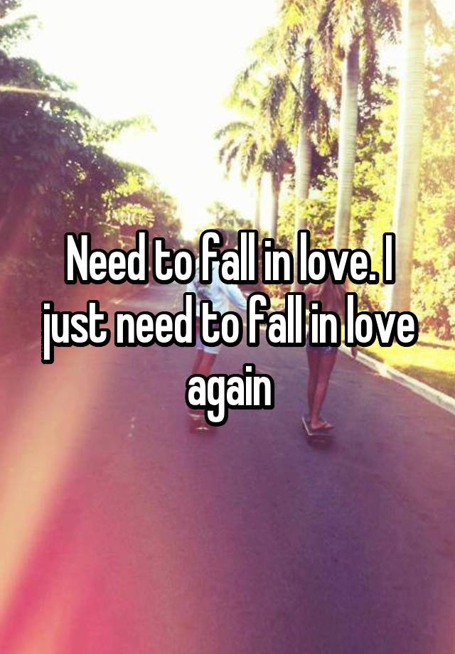 Need to fall in love. I just need to fall in love again