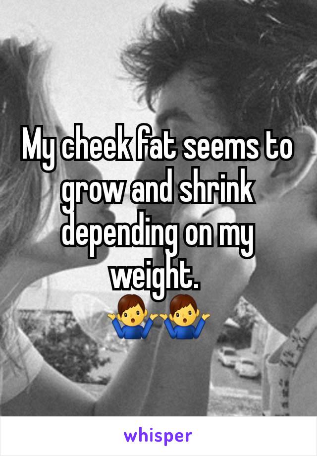 My cheek fat seems to grow and shrink depending on my weight. 
🤷‍♂️🤷‍♂️