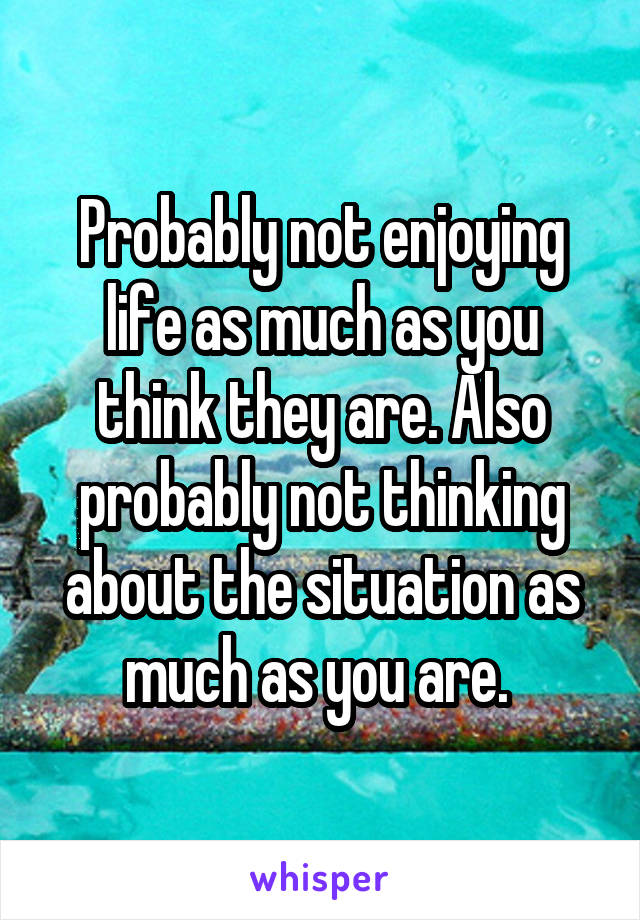 Probably not enjoying life as much as you think they are. Also probably not thinking about the situation as much as you are. 