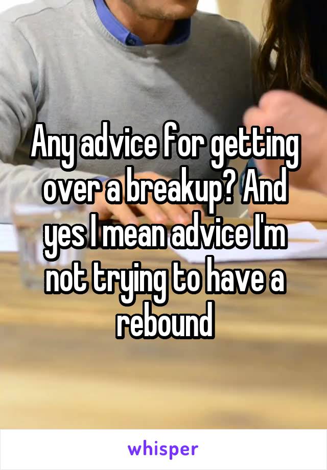 Any advice for getting over a breakup? And yes I mean advice I'm not trying to have a rebound