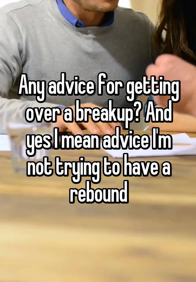 Any advice for getting over a breakup? And yes I mean advice I'm not trying to have a rebound