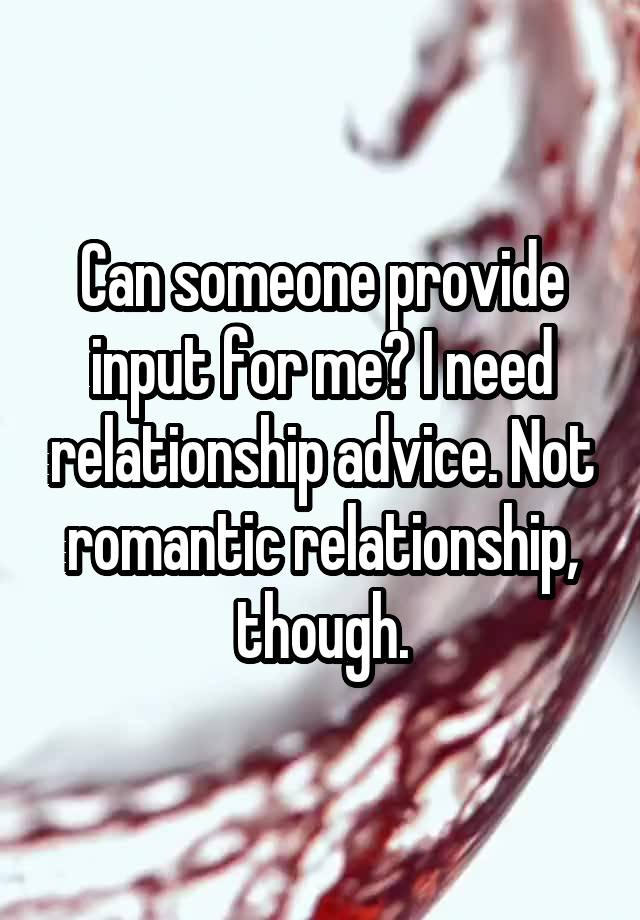 Can someone provide input for me? I need relationship advice. Not romantic relationship, though.