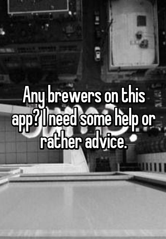 Any brewers on this app? I need some help or rather advice.