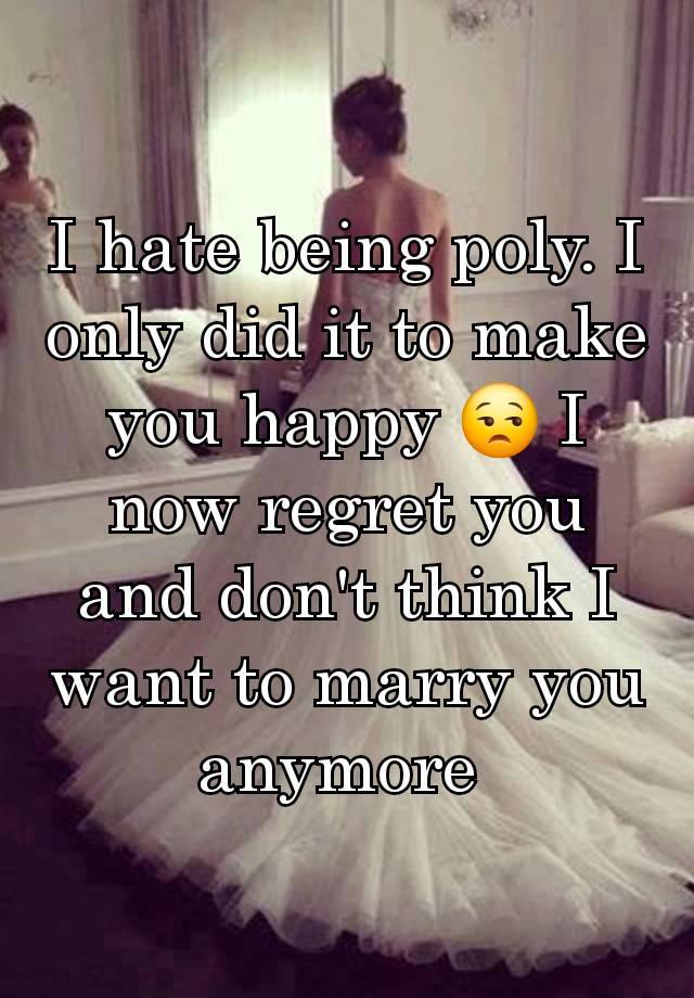 I hate being poly. I only did it to make you happy 😒 I now regret you and don't think I want to marry you anymore 