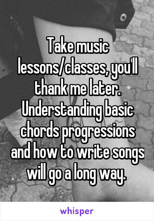 Take music lessons/classes, you'll thank me later. Understanding basic chords progressions and how to write songs will go a long way. 