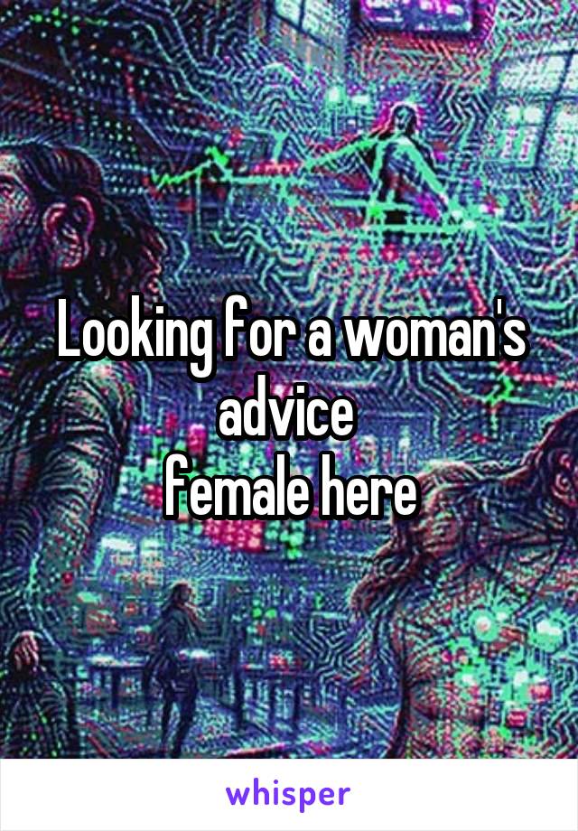 Looking for a woman's advice 
female here