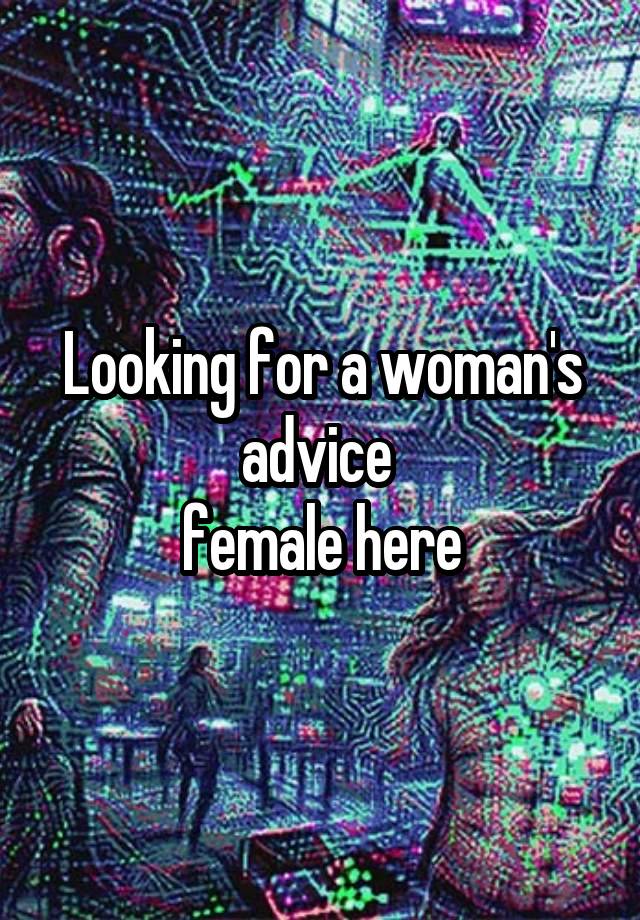 Looking for a woman's advice 
female here