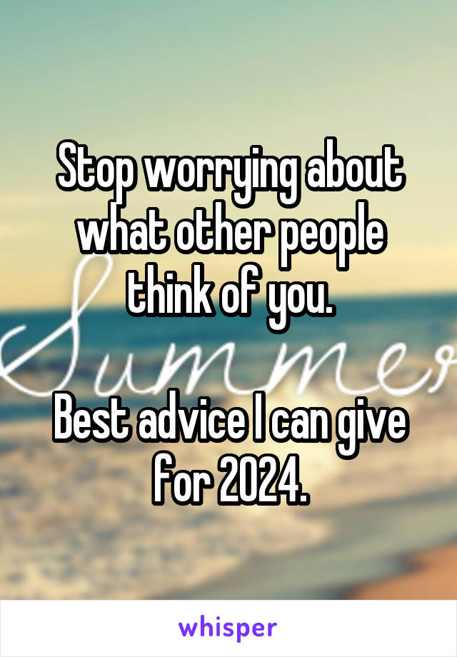 Stop worrying about what other people think of you.

Best advice I can give for 2024.