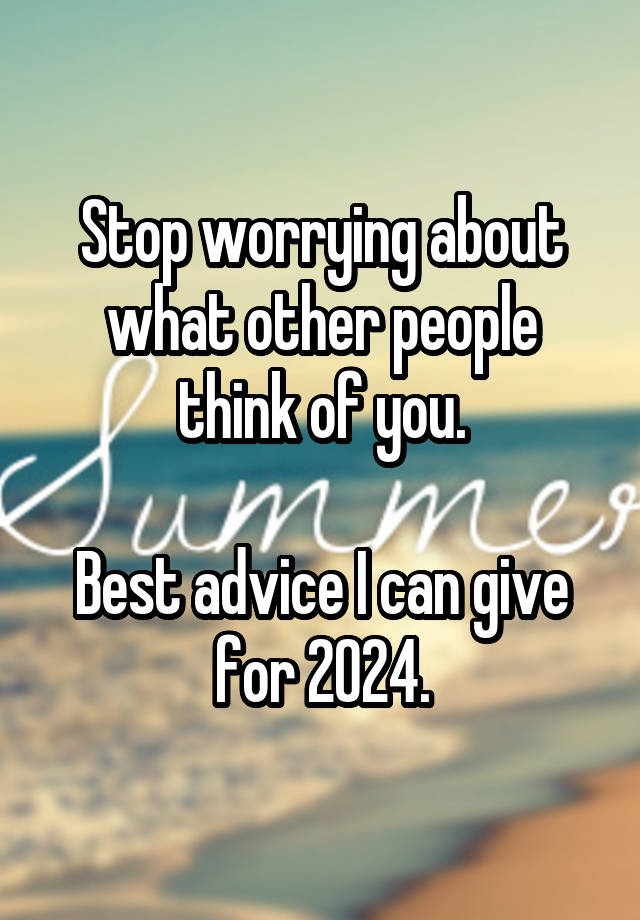 Stop worrying about what other people think of you.

Best advice I can give for 2024.