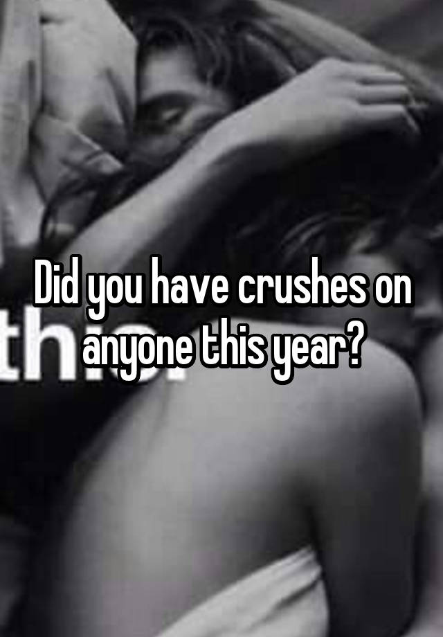 Did you have crushes on anyone this year?