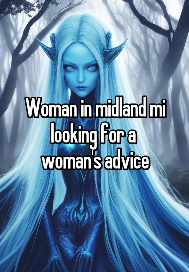 Woman in midland mi looking for a 
woman's advice