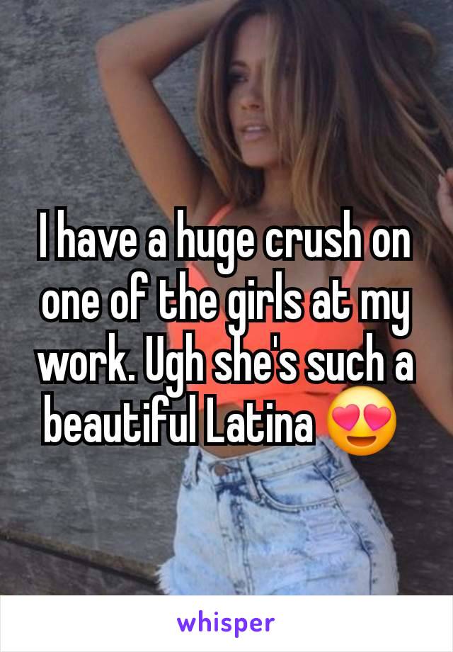 I have a huge crush on one of the girls at my work. Ugh she's such a beautiful Latina 😍 