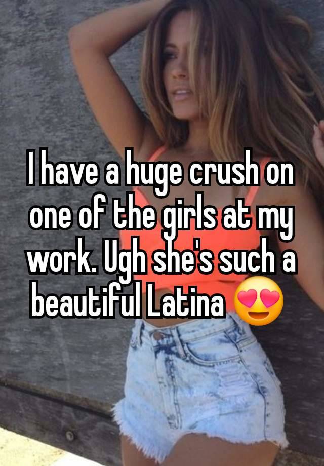 I have a huge crush on one of the girls at my work. Ugh she's such a beautiful Latina 😍 