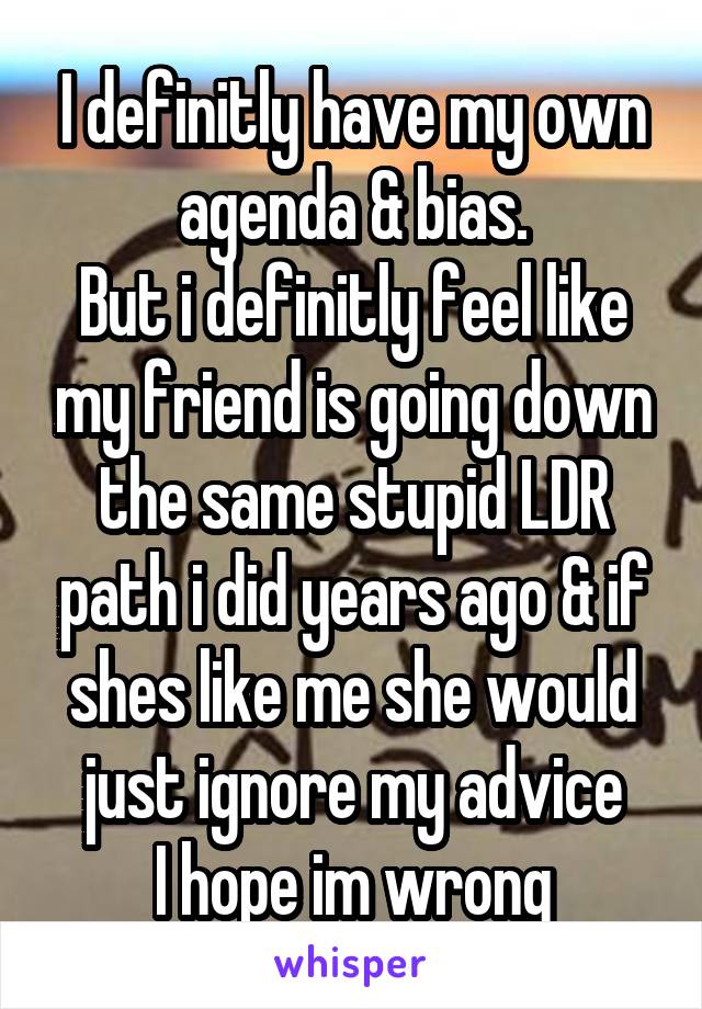 I definitly have my own agenda & bias.
But i definitly feel like my friend is going down the same stupid LDR path i did years ago & if shes like me she would just ignore my advice
I hope im wrong