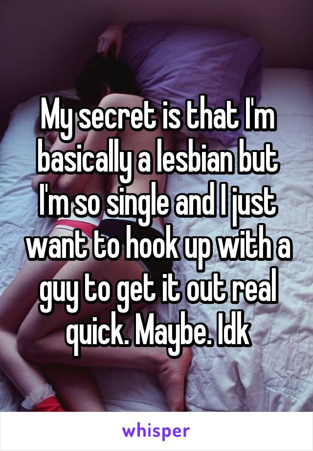 My secret is that I'm basically a lesbian but I'm so single and I just want to hook up with a guy to get it out real quick. Maybe. Idk