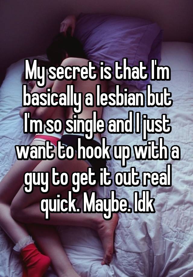 My secret is that I'm basically a lesbian but I'm so single and I just want to hook up with a guy to get it out real quick. Maybe. Idk