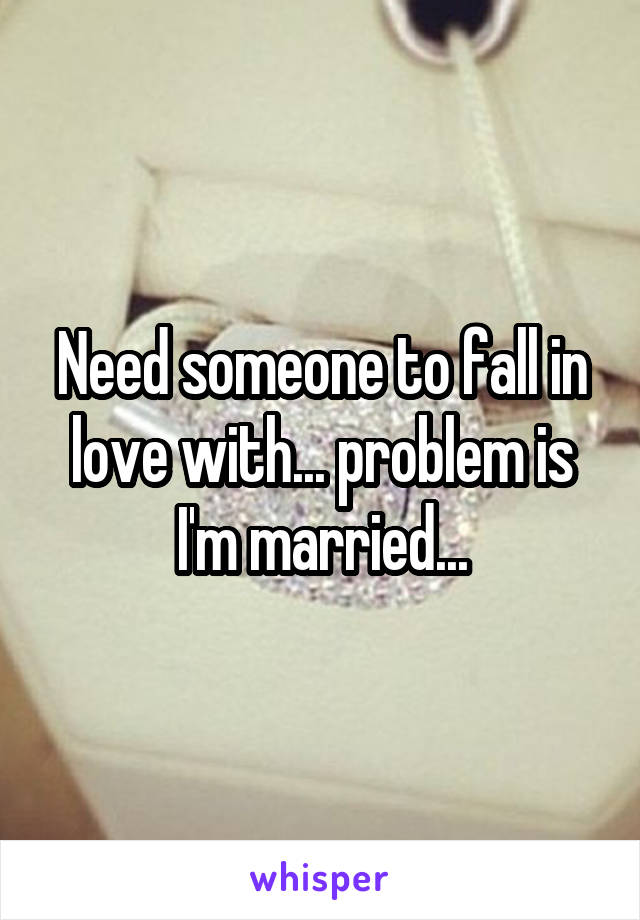 Need someone to fall in love with... problem is I'm married...