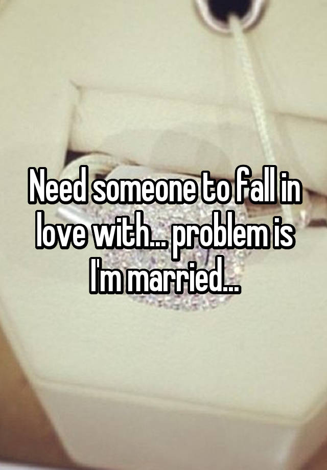 Need someone to fall in love with... problem is I'm married...