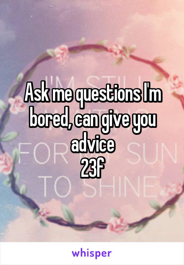 Ask me questions I'm bored, can give you advice
23f