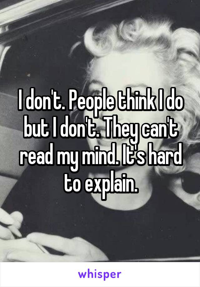 I don't. People think I do but I don't. They can't read my mind. It's hard to explain.