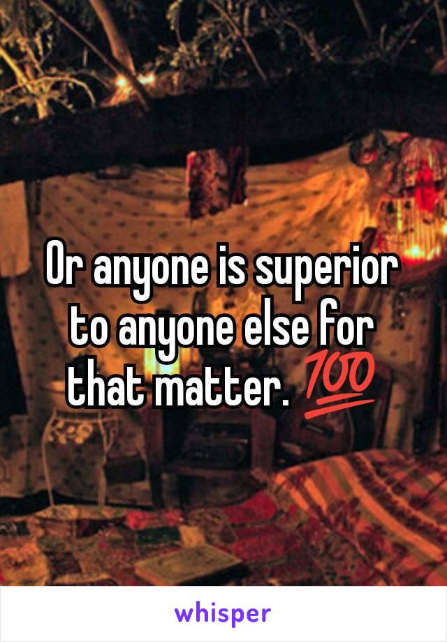 Or anyone is superior to anyone else for that matter. 💯