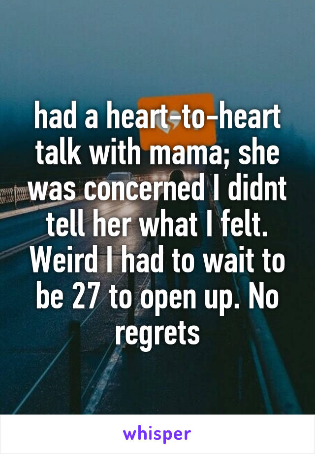 had a heart-to-heart talk with mama; she was concerned I didnt tell her what I felt. Weird I had to wait to be 27 to open up. No regrets