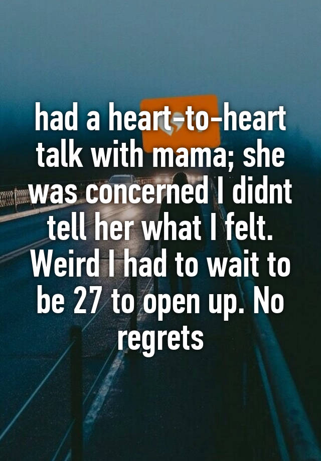 had a heart-to-heart talk with mama; she was concerned I didnt tell her what I felt. Weird I had to wait to be 27 to open up. No regrets