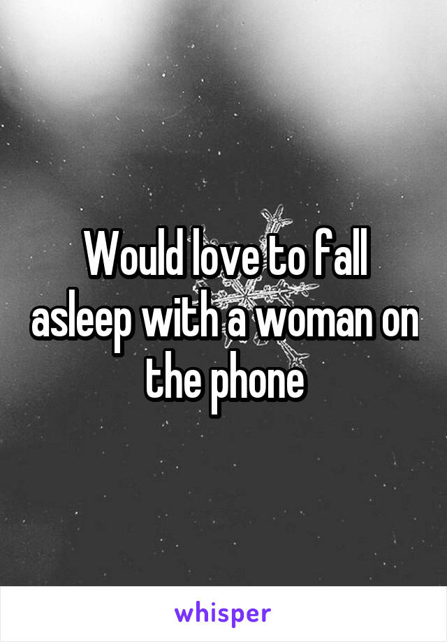 Would love to fall asleep with a woman on the phone