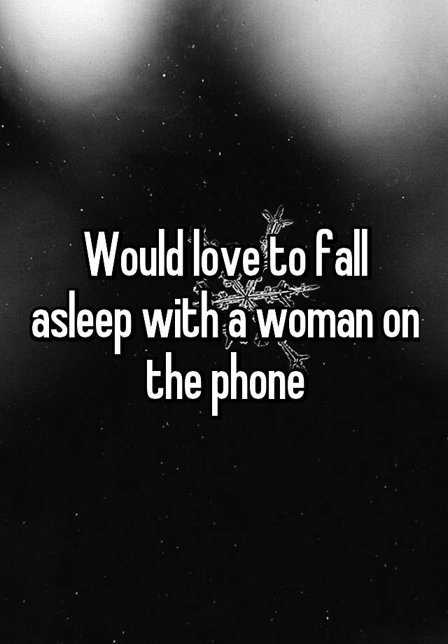 Would love to fall asleep with a woman on the phone