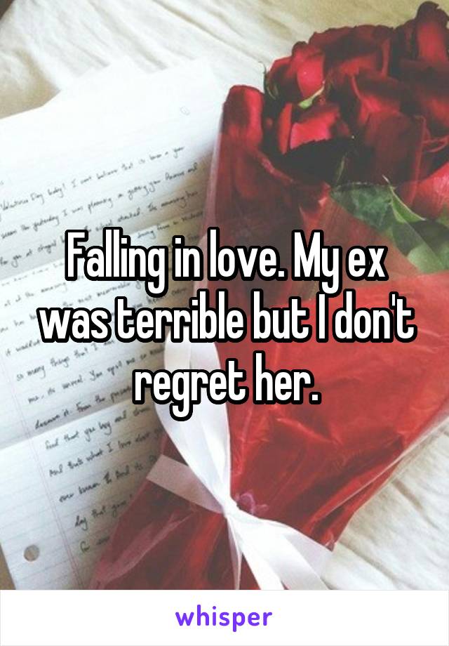 Falling in love. My ex was terrible but I don't regret her.