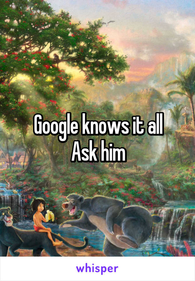 Google knows it all
Ask him