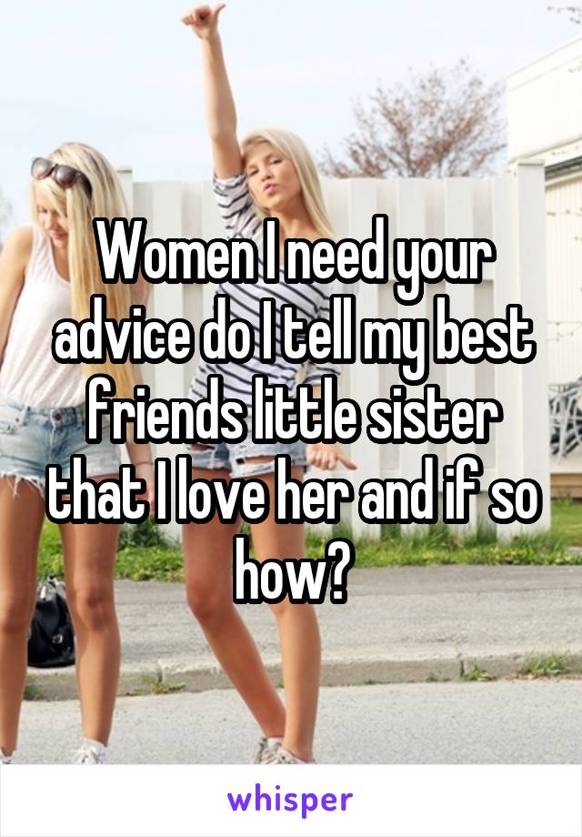 Women I need your advice do I tell my best friends little sister that I love her and if so how?