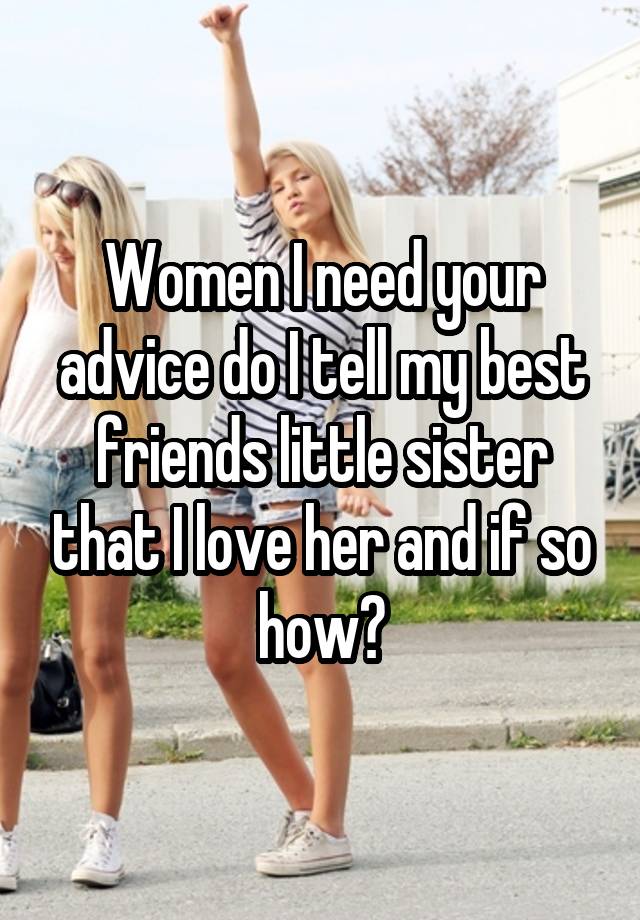 Women I need your advice do I tell my best friends little sister that I love her and if so how?