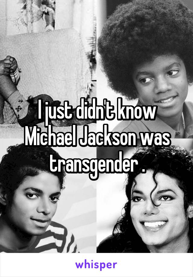 I just didn't know Michael Jackson was transgender .