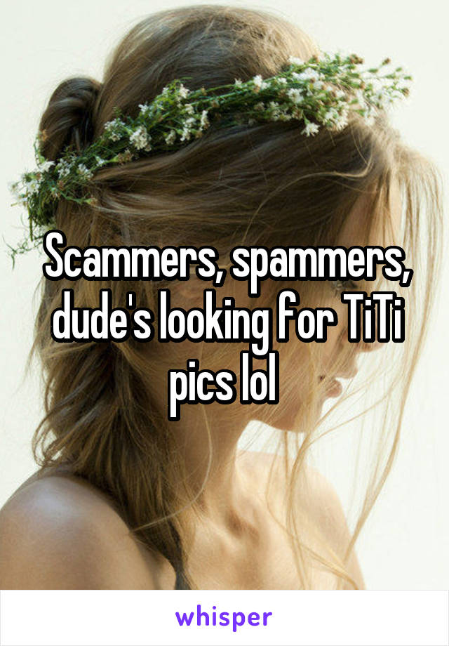 Scammers, spammers, dude's looking for TiTi pics lol 