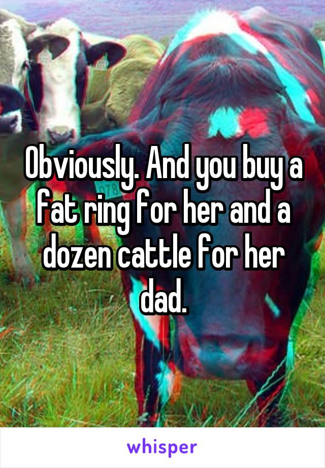 Obviously. And you buy a fat ring for her and a dozen cattle for her dad.