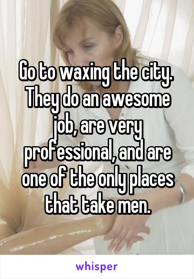 Go to waxing the city.  They do an awesome job, are very professional, and are one of the only places that take men.