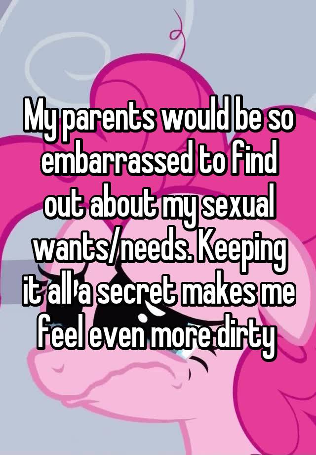 My parents would be so embarrassed to find out about my sexual wants/needs. Keeping it all a secret makes me feel even more dirty 